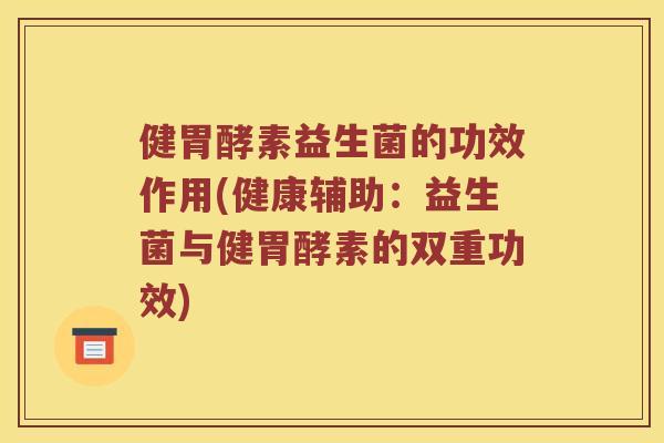 健胃酵素益生菌的功效作用(健康辅助：益生菌与健胃酵素的双重功效)