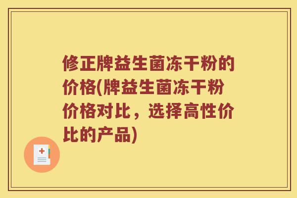 修正牌益生菌冻干粉的价格(牌益生菌冻干粉价格对比，选择高性价比的产品)