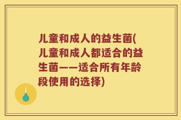 儿童和成人的益生菌(儿童和成人都适合的益生菌——适合所有年龄段使用的选择)