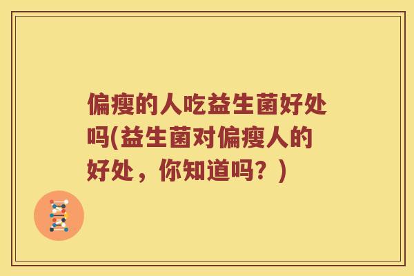 偏瘦的人吃益生菌好处吗(益生菌对偏瘦人的好处，你知道吗？)