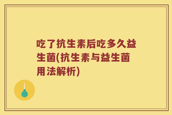 吃了抗生素后吃多久益生菌(抗生素与益生菌用法解析)