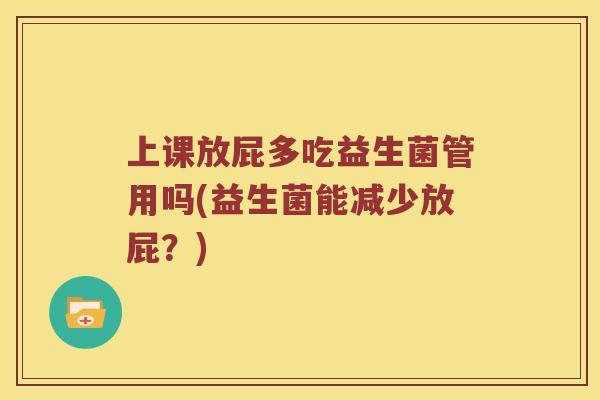 上课放屁多吃益生菌管用吗(益生菌能减少放屁？)