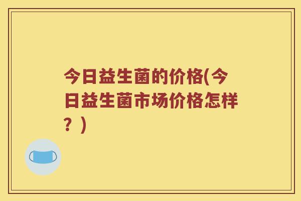 今日益生菌的价格(今日益生菌市场价格怎样？)