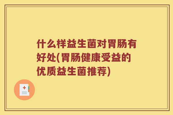 什么样益生菌对胃肠有好处(胃肠健康受益的优质益生菌推荐)