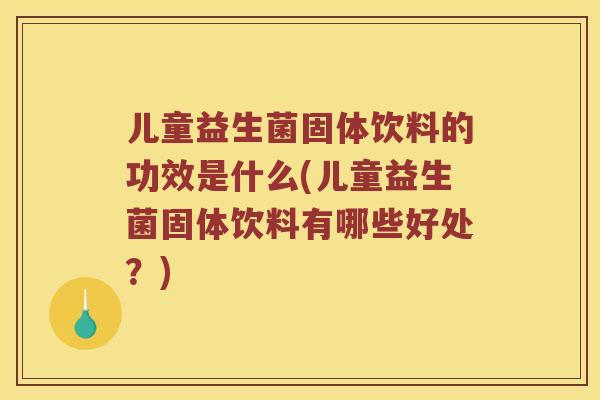 儿童益生菌固体饮料的功效是什么(儿童益生菌固体饮料有哪些好处？)