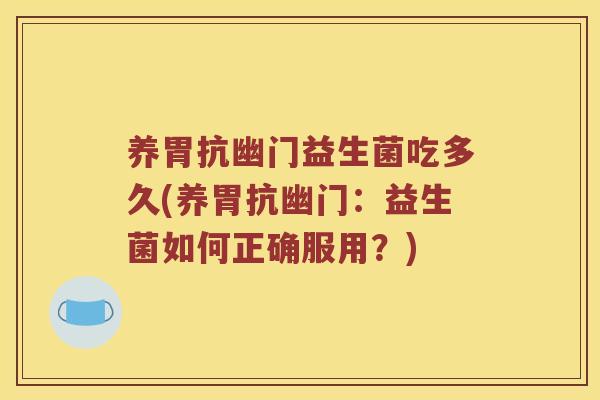 养胃抗幽门益生菌吃多久(养胃抗幽门：益生菌如何正确服用？)