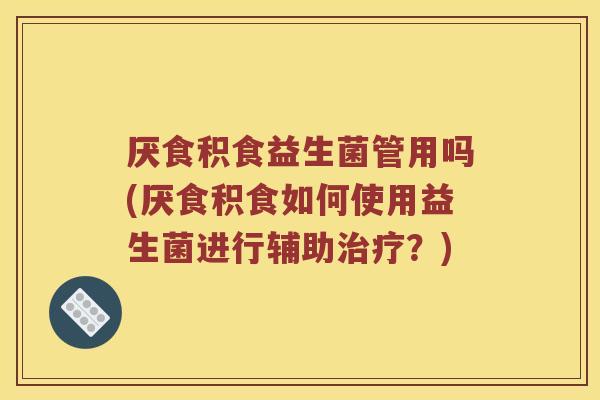 厌食积食益生菌管用吗(厌食积食如何使用益生菌进行辅助?) 厌食积食益生菌管用吗(厌食积食如何使用益生菌进行辅助?)