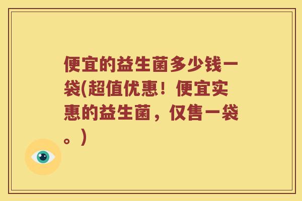 便宜的益生菌多少钱一袋(超值优惠！便宜实惠的益生菌，仅售一袋。)