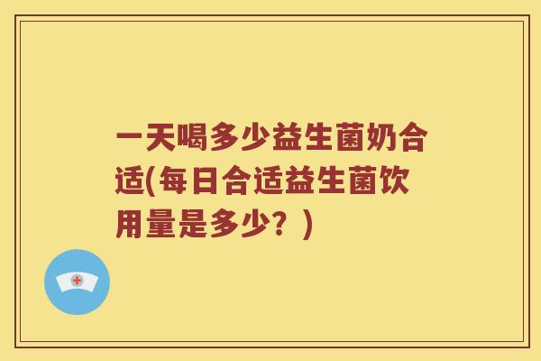 一天喝多少益生菌奶合适(每日合适益生菌饮用量是多少?) 一天喝多少益生菌奶合适(每日合适益生菌饮用量是多少?)