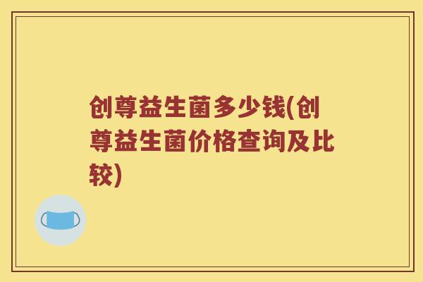 创尊益生菌多少钱(创尊益生菌价格查询及比较)