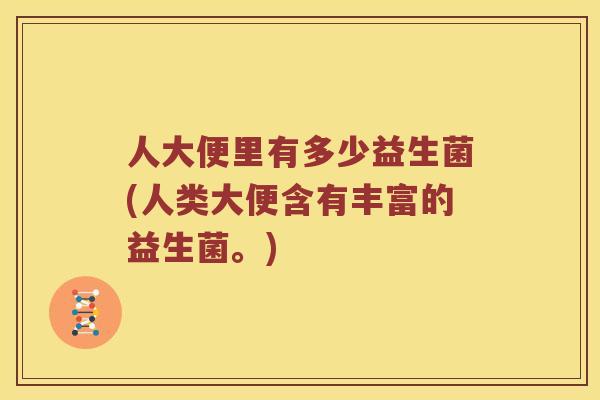 人大便里有多少益生菌(人类大便含有丰富的益生菌。)