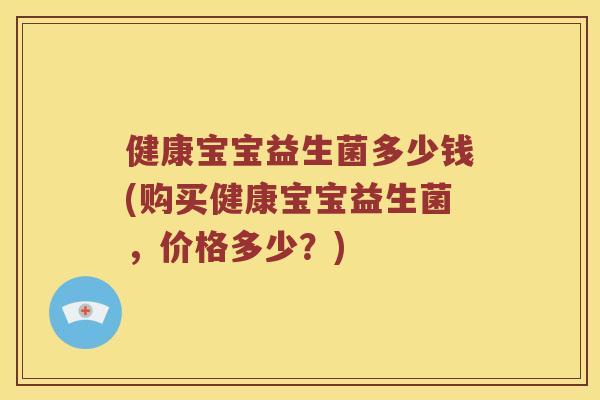 健康宝宝益生菌多少钱(购买健康宝宝益生菌，价格多少？)