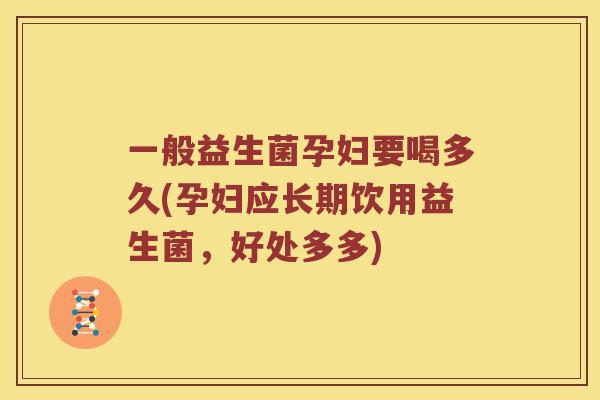 一般益生菌孕妇要喝多久(孕妇应长期饮用益生菌，好处多多)