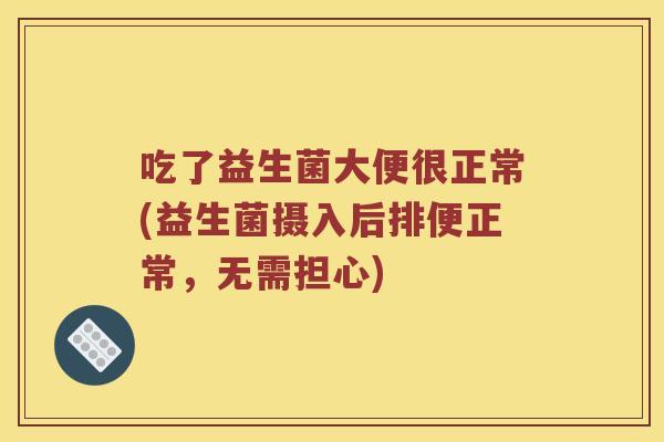 吃了益生菌大便很正常(益生菌摄入后排便正常，无需担心)
