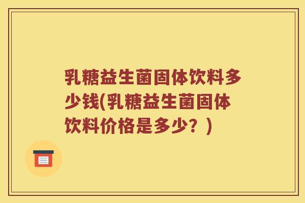 乳糖益生菌固体饮料多少钱(乳糖益生菌固体饮料价格是多少？)