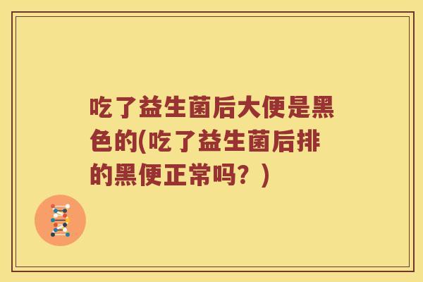 吃了益生菌后大便是黑色的(吃了益生菌后排的黑便正常吗？)