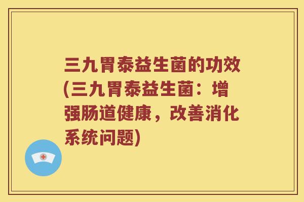三九胃泰益生菌的功效(三九胃泰益生菌：增强肠道健康，改善消化系统问题)
