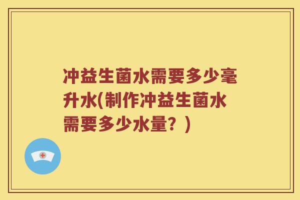 冲益生菌水需要多少毫升水(制作冲益生菌水需要多少水量？)