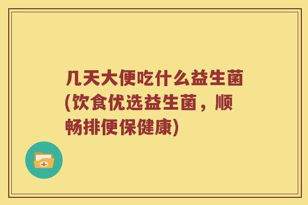 几天大便吃什么益生菌(饮食优选益生菌，顺畅排便保健康)