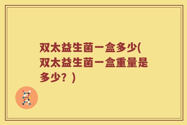双太益生菌一盒多少(双太益生菌一盒重量是多少？)