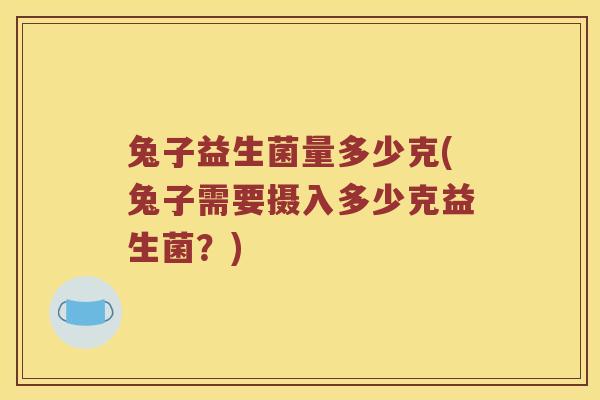 兔子益生菌量多少克(兔子需要摄入多少克益生菌？)