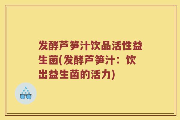 发酵芦笋汁饮品活性益生菌(发酵芦笋汁：饮出益生菌的活力)