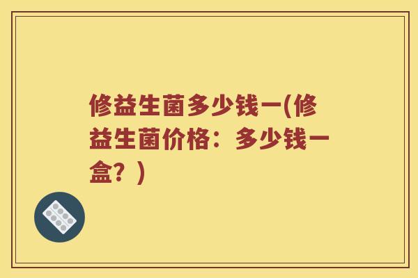 修益生菌多少钱一(修益生菌价格：多少钱一盒？)