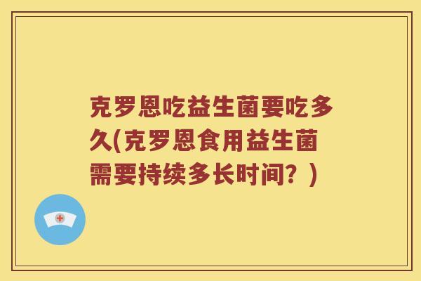 克罗恩吃益生菌要吃多久(克罗恩食用益生菌需要持续多长时间？)