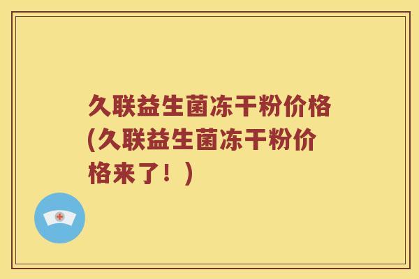久联益生菌冻干粉价格(久联益生菌冻干粉价格来了！)