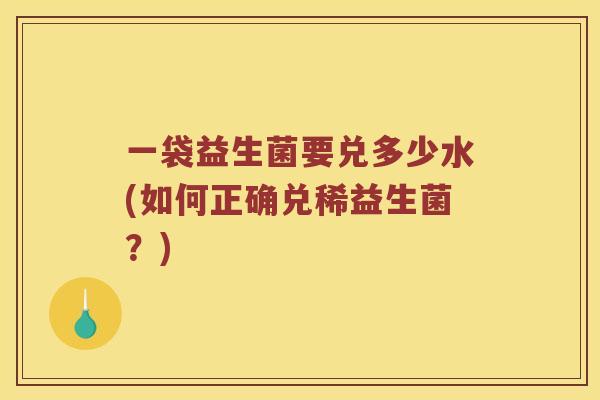 一袋益生菌要兑多少水(如何正确兑稀益生菌？)