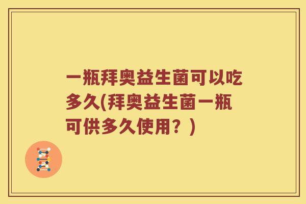 一瓶拜奥益生菌可以吃多久(拜奥益生菌一瓶可供多久使用？)