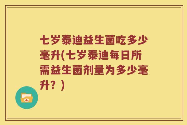 七岁泰迪益生菌吃多少毫升(七岁泰迪每日所需益生菌剂量为多少毫升？)