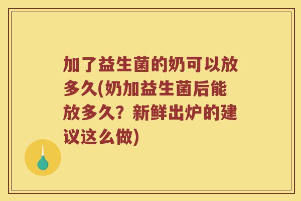加了益生菌的奶可以放多久(奶加益生菌后能放多久？新鲜出炉的建议这么做)