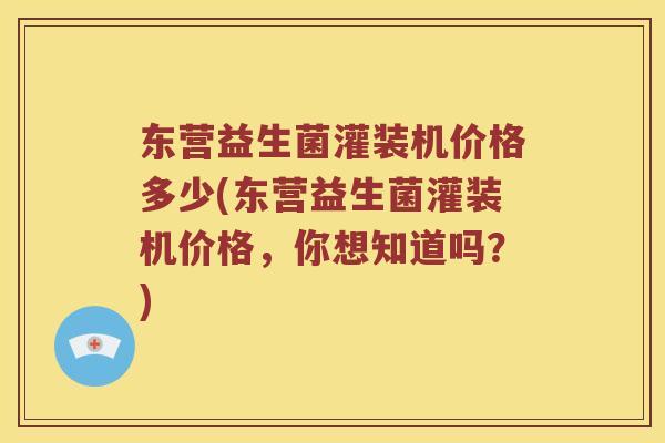 东营益生菌灌装机价格多少(东营益生菌灌装机价格，你想知道吗？)