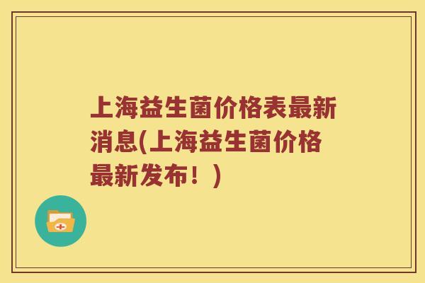 上海益生菌价格表最新消息(上海益生菌价格最新发布！)