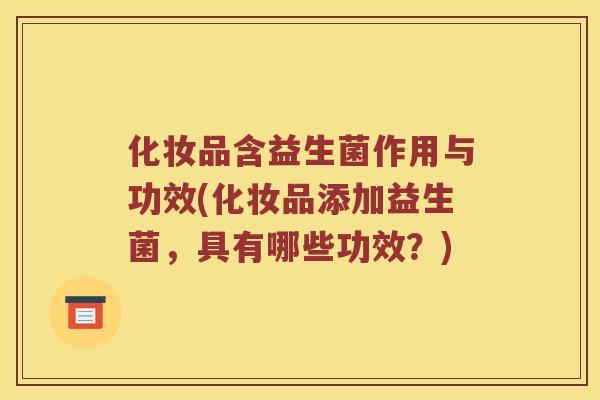化妆品含益生菌作用与功效(化妆品添加益生菌,具有哪些功效?) 化妆品含益生菌作用与功效(化妆品添加益生菌,具有哪些功效?)