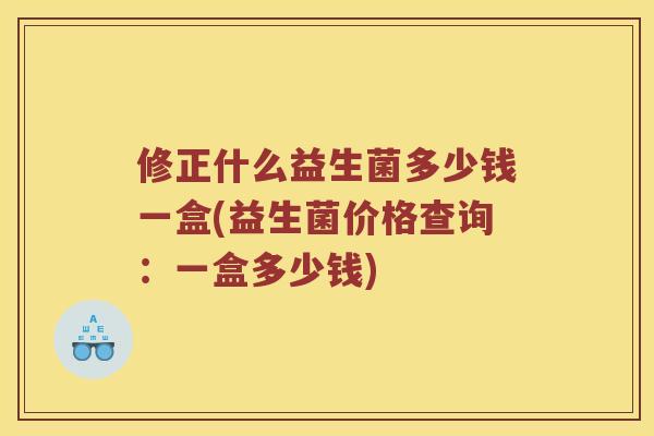 修正什么益生菌多少钱一盒(益生菌价格查询:一盒多少钱) 修正什么益生菌多少钱一盒(益生菌价格查询:一盒多少钱)