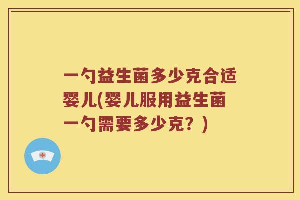一勺益生菌多少克合适婴儿(婴儿服用益生菌一勺需要多少克？)