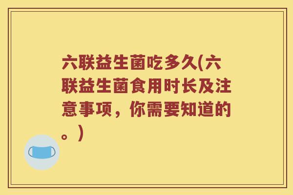 六联益生菌吃多久(六联益生菌食用时长及注意事项，你需要知道的。)