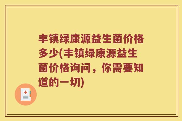 丰镇绿康源益生菌价格多少(丰镇绿康源益生菌价格询问，你需要知道的一切)