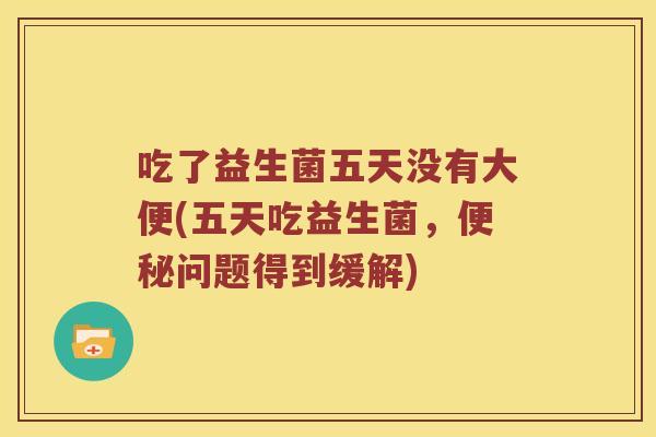 吃了益生菌五天没有大便(五天吃益生菌，便秘问题得到缓解)