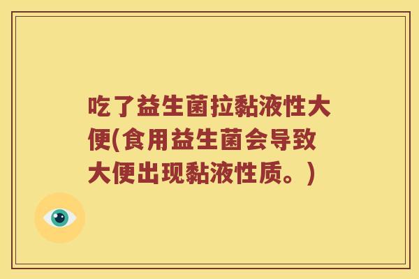 吃了益生菌拉黏液性大便(食用益生菌会导致大便出现黏液性质。) 吃了益生菌拉黏液性大便(食用益生菌会导致大便出现黏液性质。)