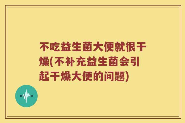 不吃益生菌大便就很干燥(不补充益生菌会引起干燥大便的问题)