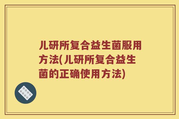 儿研所复合益生菌服用方法(儿研所复合益生菌的正确使用方法)