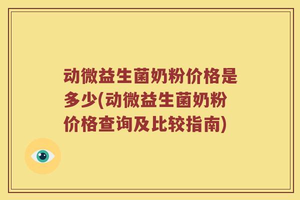 动微益生菌奶粉价格是多少(动微益生菌奶粉价格查询及比较指南)