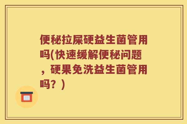 便秘拉屎硬益生菌管用吗(快速缓解便秘问题，硬果免洗益生菌管用吗？)