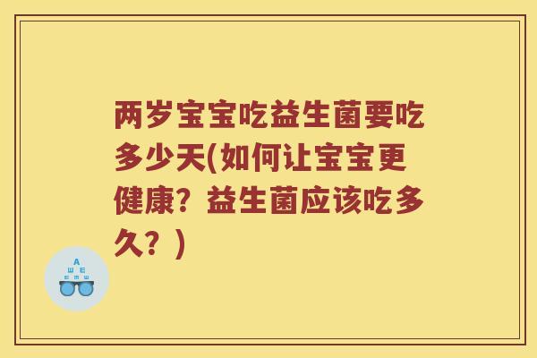 两岁宝宝吃益生菌要吃多少天(如何让宝宝更健康？益生菌应该吃多久？)