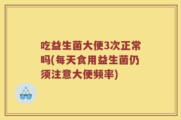 吃益生菌大便3次正常吗(每天食用益生菌仍须注意大便频率)