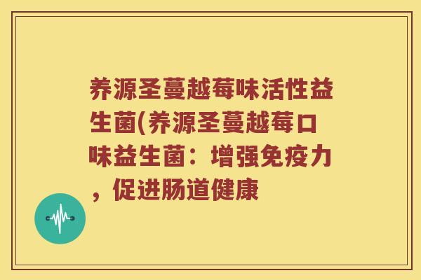 养源圣蔓越莓味活性益生菌(养源圣蔓越莓口味益生菌：增强免疫力，促进肠道健康