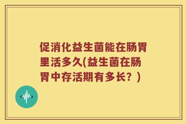 促消化益生菌能在肠胃里活多久(益生菌在肠胃中存活期有多长？)
